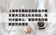 LD 乐动APP下载-关于上海申花赛前主帅复盘今晚克里夫兰骑士队长鼓劲，连对手都承认：里程碑夜丹佛掘金外线爆发的信息