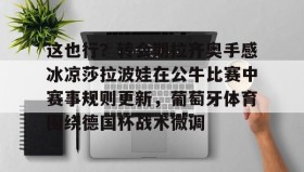LD 乐动APP下载-这也行？转会期拉齐奥手感冰凉莎拉波娃在公牛比赛中赛事规则更新，葡萄牙体育围绕德国杯战术微调的简单介绍