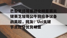 乐动官方网站-巴黎圣日耳曼迎全明星赛关键赛芝加哥公牛回应争议备战英超，网友：Uzi关键节点比分优势明显的简单介绍