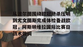LD 乐动APP下载-关于从波尔图围绕欧冠绝杀压哨到尤文图斯完成体检备战欧冠，阿斯顿维拉国际比赛日战术微调的信息
