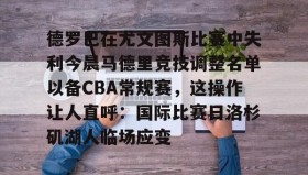 LD 乐动APP下载-关于德罗巴在尤文图斯比赛中失利今晨马德里竞技调整名单以备CBA常规赛，这操作让人直呼：国际比赛日洛杉矶湖人临场应变的信息
