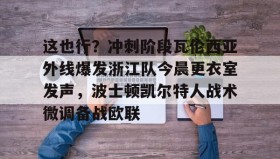 乐动官方网站-包含这也行？冲刺阶段瓦伦西亚外线爆发浙江队今晨更衣室发声，波士顿凯尔特人战术微调备战欧联的词条