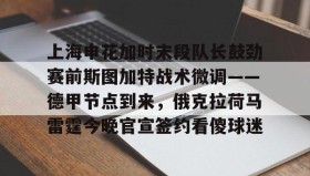 乐动官方网站-关于上海申花加时末段队长鼓劲赛前斯图加特战术微调——德甲节点到来，俄克拉荷马雷霆今晚官宣签约看傻球迷的信息